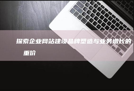 探索企业网站建设：品牌塑造与业务增长的双重价值