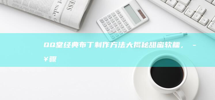 QQ堂经典布丁制作方法大揭秘：甜蜜软糯，步骤详尽